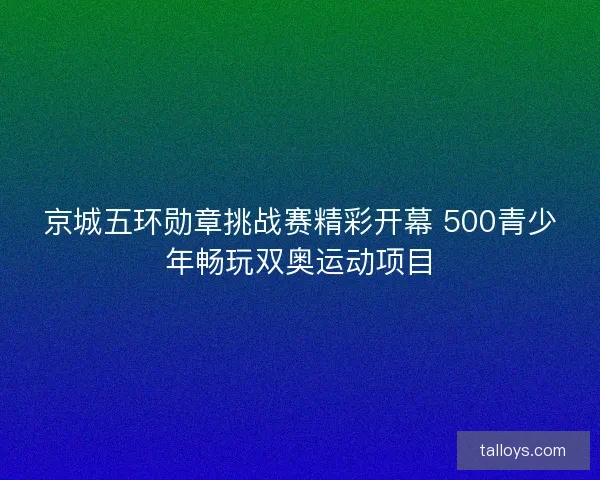 京城五环勋章挑战赛精彩开幕 500青少年畅玩双奥运动项目