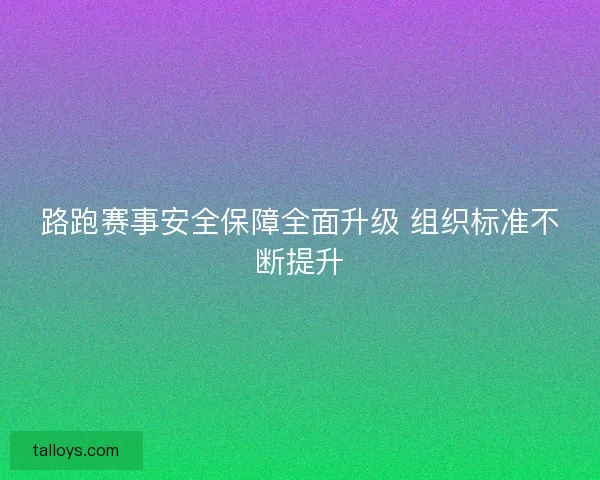路跑赛事安全保障全面升级 组织标准不断提升
